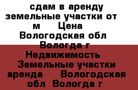 сдам в аренду земельные участки от 1000 м2  › Цена ­ 15 - Вологодская обл., Вологда г. Недвижимость » Земельные участки аренда   . Вологодская обл.,Вологда г.